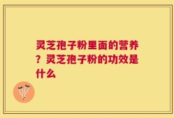 灵芝孢子粉里面的营养？灵芝孢子粉的功效是什么