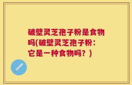 破壁灵芝孢子粉是食物吗(破壁灵芝孢子粉：它是一种食物吗？)