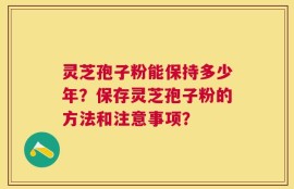 灵芝孢子粉能保持多少年？保存灵芝孢子粉的方法和注意事项？