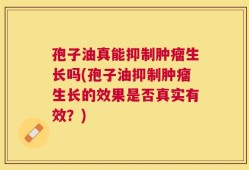 孢子油真能抑制肿瘤生长吗(孢子油抑制肿瘤生长的效果是否真实有效？)