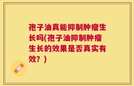 孢子油真能抑制肿瘤生长吗(孢子油抑制肿瘤生长的效果是否真实有效？)