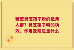 破壁灵芝孢子粉的适用人群？灵芝孢子粉的功效、作用及禁忌是什么