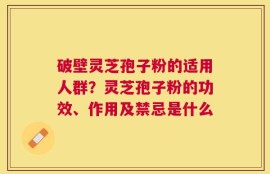 破壁灵芝孢子粉的适用人群？灵芝孢子粉的功效、作用及禁忌是什么