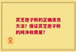 灵芝孢子粉的正确清洗方法？保证灵芝孢子粉的纯净和质量？