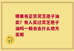 哪里有正宗灵芝孢子油卖？有人买过灵芝孢子油吗一般会去什么地方买呢