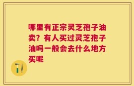 哪里有正宗灵芝孢子油卖？有人买过灵芝孢子油吗一般会去什么地方买呢