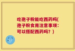 吃孢子粉能吃西药吗(孢子粉食用注意事项：可以搭配西药吗？)
