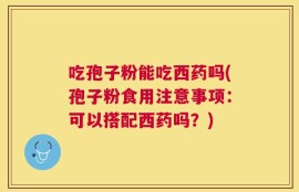 吃孢子粉能吃西药吗(孢子粉食用注意事项：可以搭配西药吗？)