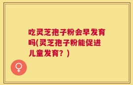 吃灵芝孢子粉会早发育吗(灵芝孢子粉能促进儿童发育？)