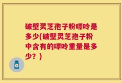 破壁灵芝孢子粉嘌呤是多少(破壁灵芝孢子粉中含有的嘌呤重量是多少？)