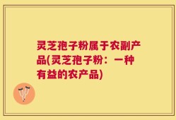 灵芝孢子粉属于农副产品(灵芝孢子粉：一种有益的农产品)