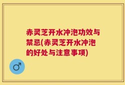 赤灵芝开水冲泡功效与禁忌(赤灵芝开水冲泡的好处与注意事项)