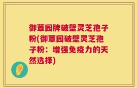 御蕈园牌破壁灵芝孢子粉(御蕈园破壁灵芝孢子粉：增强免疫力的天然选择)