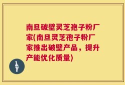 南旦破壁灵芝孢子粉厂家(南旦灵芝孢子粉厂家推出破壁产品，提升产能优化质量)