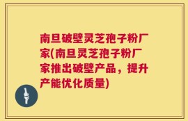 南旦破壁灵芝孢子粉厂家(南旦灵芝孢子粉厂家推出破壁产品，提升产能优化质量)