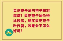 灵芝孢子油与孢子粉对癌症？灵芝孢子油价格比较高，想买灵芝孢子粉代替，效果会不怎么好吗？