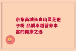京东商城长白山灵芝孢子粉 品质卓越营养丰富的健康之选