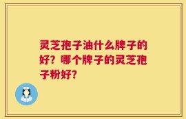 灵芝孢子油什么牌子的好？哪个牌子的灵芝孢子粉好？