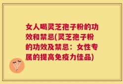 女人喝灵芝孢子粉的功效和禁忌(灵芝孢子粉的功效及禁忌：女性专属的提高免疫力佳品)