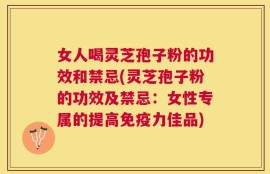 女人喝灵芝孢子粉的功效和禁忌(灵芝孢子粉的功效及禁忌：女性专属的提高免疫力佳品)