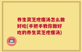 养生灵芝疙瘩汤怎么做好吃(手把手教你做好吃的养生灵芝疙瘩汤)