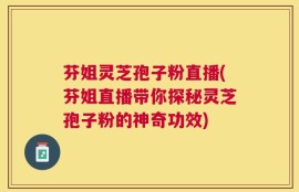芬姐灵芝孢子粉直播(芬姐直播带你探秘灵芝孢子粉的神奇功效)