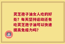 灵芝孢子油女人吃的好处？每天坚持运动还有吃灵芝孢子油可以快速提高免疫力吗？