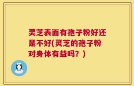 灵芝表面有孢子粉好还是不好(灵芝的孢子粉对身体有益吗？)