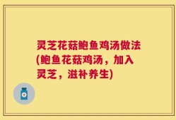灵芝花菇鲍鱼鸡汤做法(鲍鱼花菇鸡汤，加入灵芝，滋补养生)