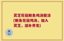 灵芝花菇鲍鱼鸡汤做法(鲍鱼花菇鸡汤，加入灵芝，滋补养生)
