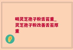 喝灵芝孢子粉舌苔重_灵芝孢子粉改善舌苔厚重
