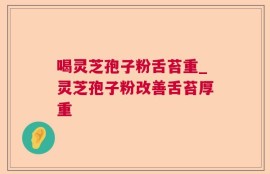 喝灵芝孢子粉舌苔重_灵芝孢子粉改善舌苔厚重
