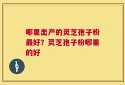 哪里出产的灵芝孢子粉最好？灵芝孢子粉哪里的好