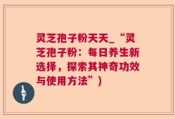 灵芝孢子粉天天_“灵芝孢子粉：每日养生新选择，探索其神奇功效与使用方法”)