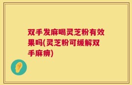 双手发麻喝灵芝粉有效果吗(灵芝粉可缓解双手麻痹)