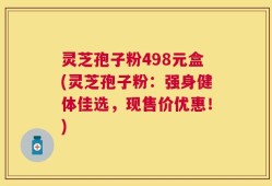 灵芝孢子粉498元盒(灵芝孢子粉：强身健体佳选，现售价优惠！)