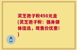灵芝孢子粉498元盒(灵芝孢子粉：强身健体佳选，现售价优惠！)