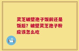 灵芝破壁孢子饭前还是饭后？破壁灵芝孢子粉应该怎么吃