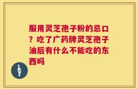 服用灵芝孢子粉的忌口？吃了广药牌灵芝孢子油后有什么不能吃的东西吗