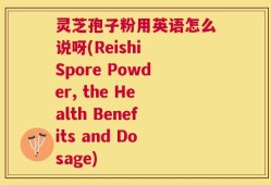 灵芝孢子粉用英语怎么说呀(Reishi Spore Powder, the Health Benefits and Dosage)