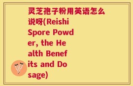 灵芝孢子粉用英语怎么说呀(Reishi Spore Powder, the Health Benefits and Dosage)