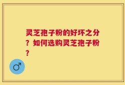 灵芝孢子粉的好坏之分？如何选购灵芝孢子粉？