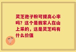 灵芝孢子粉可提高心率吗？这个是我家人在山上采的，这是灵芝吗有什么价值