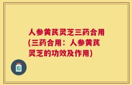 人参黄芪灵芝三药合用(三药合用：人参黄芪灵芝的功效及作用)