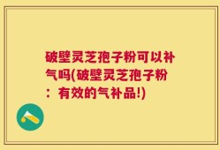 破壁灵芝孢子粉可以补气吗(破壁灵芝孢子粉：有效的气补品!)