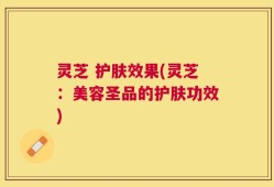 灵芝 护肤效果(灵芝：美容圣品的护肤功效)