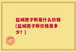 盐城孢子粉是什么价格(盐城孢子粉价格是多少？)