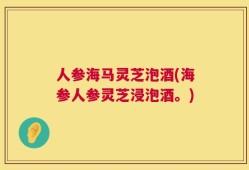 人参海马灵芝泡酒(海参人参灵芝浸泡酒。)