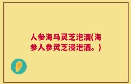 人参海马灵芝泡酒(海参人参灵芝浸泡酒。)