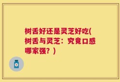 树舌好还是灵芝好吃(树舌与灵芝：究竟口感哪家强？)